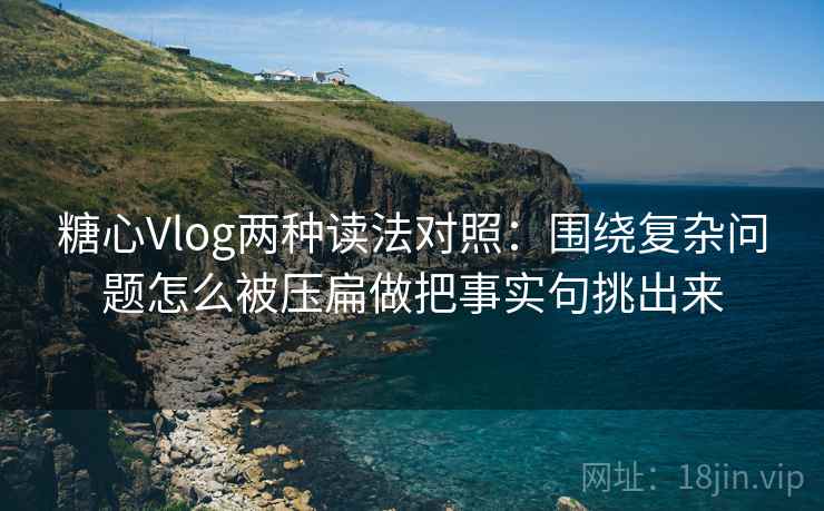 糖心Vlog两种读法对照:围绕复杂问题怎么被压扁做把事实句挑出来