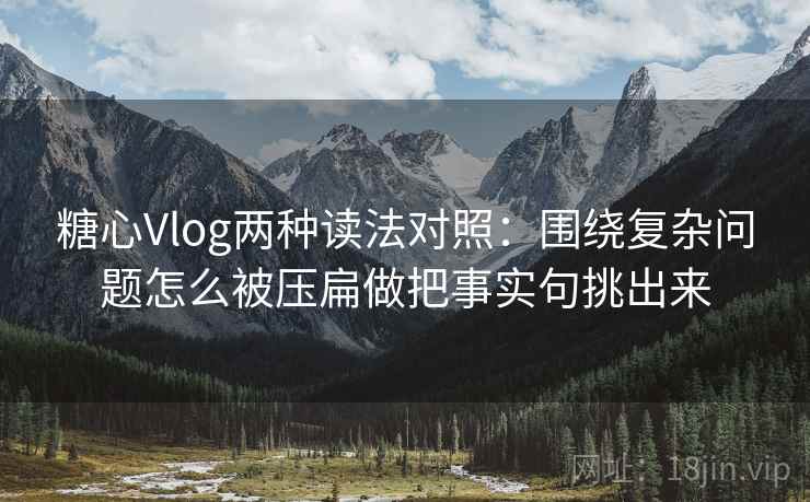 糖心Vlog两种读法对照:围绕复杂问题怎么被压扁做把事实句挑出来 糖心Vlog两种读法对照:围绕复杂问题怎么被压扁做把事实句挑出来