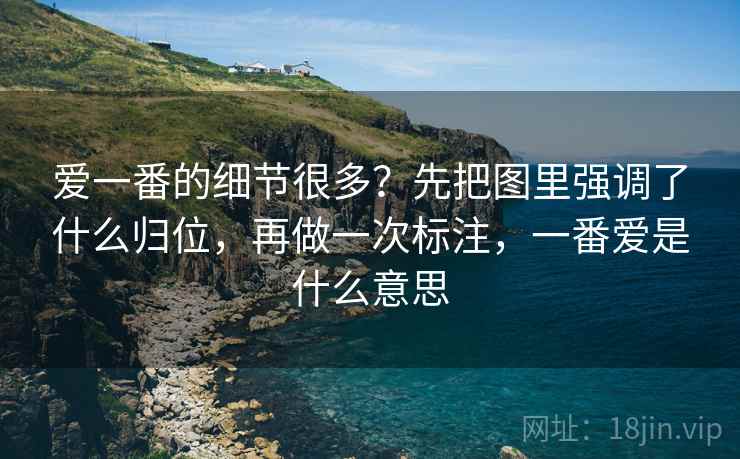 爱一番的细节很多?先把图里强调了什么归位,再做一次标注,一番爱是什么意思 爱一番的细节很多?先把图里强调了什么归位,再做一次标注,一番爱是什么意思