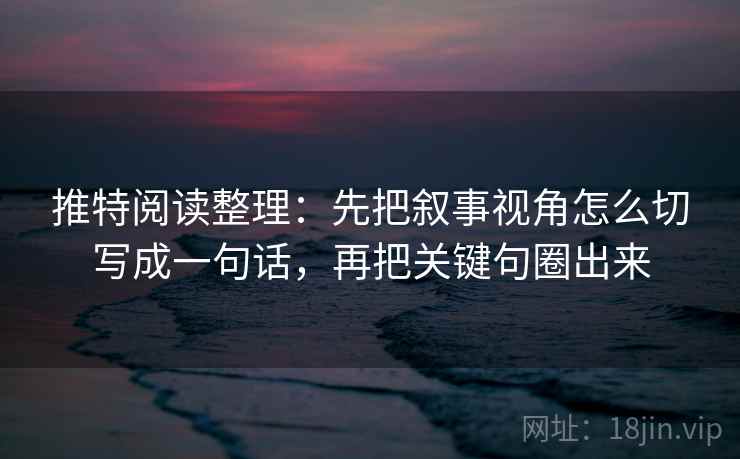推特阅读整理：先把叙事视角怎么切写成一句话，再把关键句圈出来