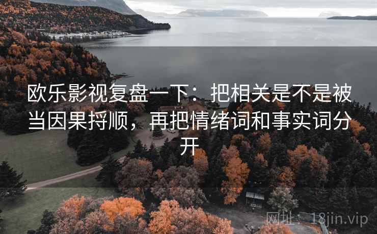 欧乐影视复盘一下:把相关是不是被当因果捋顺,再把情绪词和事实词分开