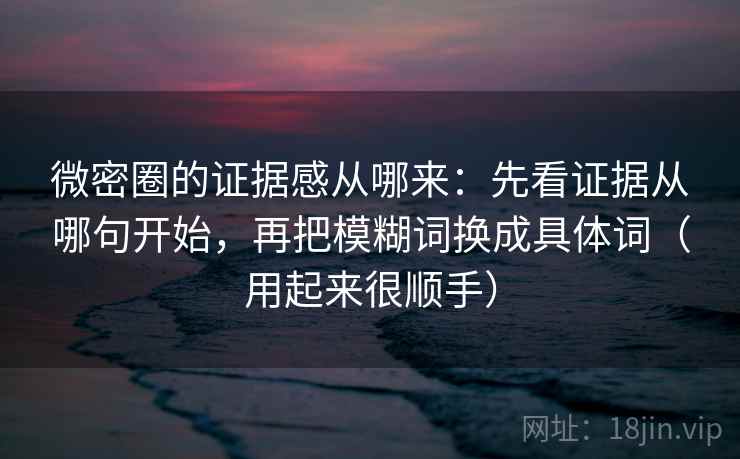 微密圈的证据感从哪来:先看证据从哪句开始,再把模糊词换成具体词(用起来很顺手) 微密圈的证据感从哪来:先看证据从哪句开始,再把模糊词换成具体词(用起来很顺手)