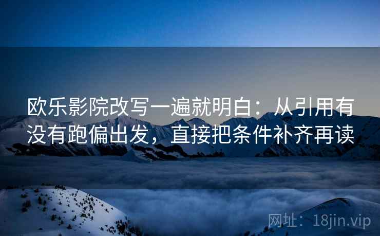 欧乐影院改写一遍就明白：从引用有没有跑偏出发，直接把条件补齐再读