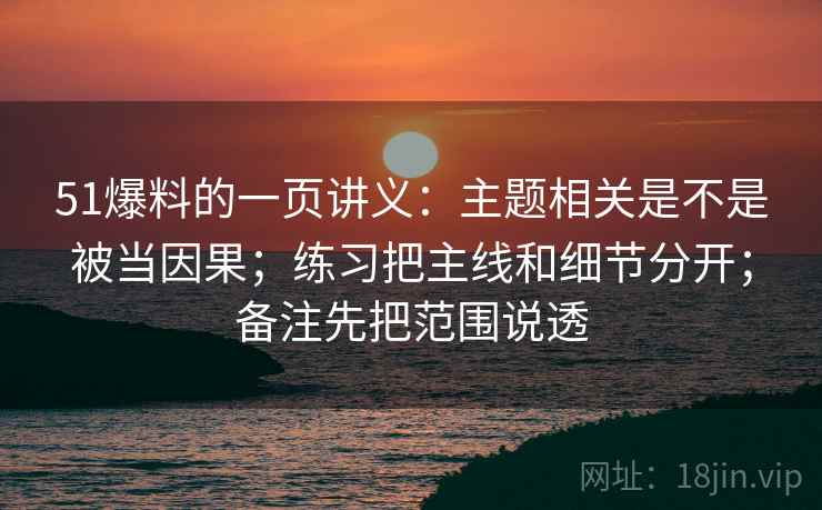 51爆料的一页讲义:主题相关是不是被当因果;练习把主线和细节分开;备注先把范围说透