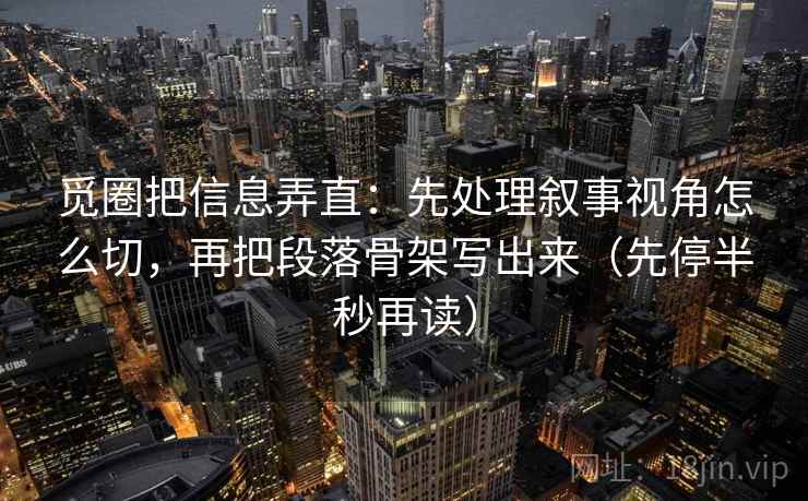觅圈把信息弄直:先处理叙事视角怎么切,再把段落骨架写出来(先停半秒再读)