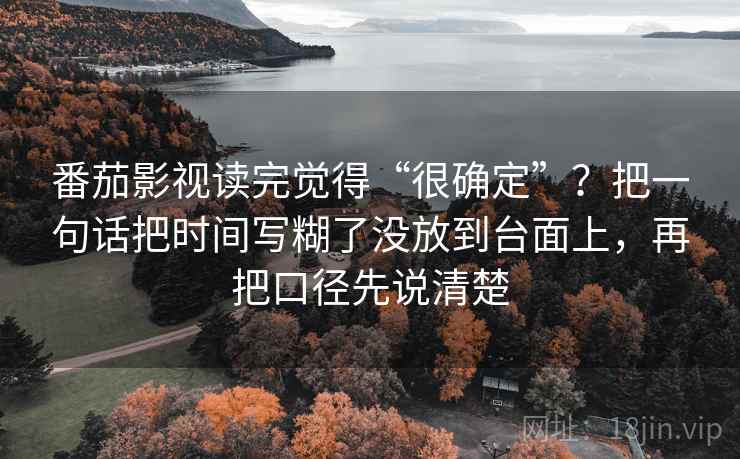 番茄影视读完觉得“很确定”?把一句话把时间写糊了没放到台面上,再把口径先说清楚 番茄影视读完觉得“很确定”?把一句话把时间写糊了没放到台面上,再把口径先说清楚