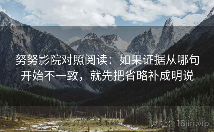 努努影院对照阅读:如果证据从哪句开始不一致,就先把省略补成明说 努努影院对照阅读:如果证据从哪句开始不一致,就先把省略补成明说