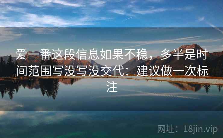 爱一番这段信息如果不稳,多半是时间范围写没写没交代:建议做一次标注