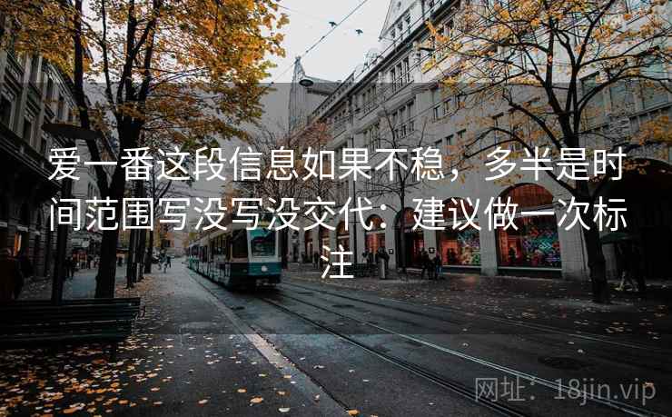 爱一番这段信息如果不稳,多半是时间范围写没写没交代:建议做一次标注 爱一番这段信息如果不稳,多半是时间范围写没写没交代:建议做一次标注