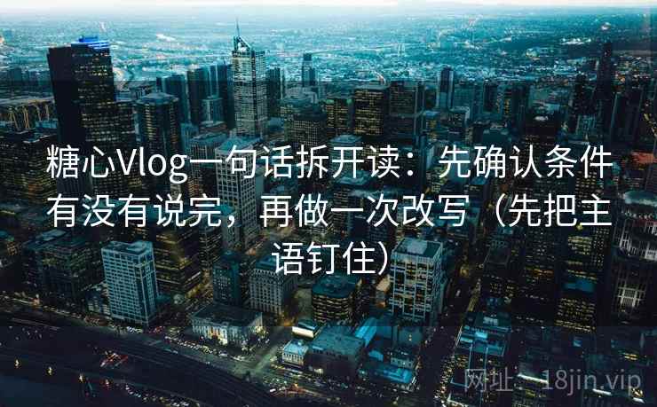 糖心Vlog一句话拆开读：先确认条件有没有说完，再做一次改写（先把主语钉住）