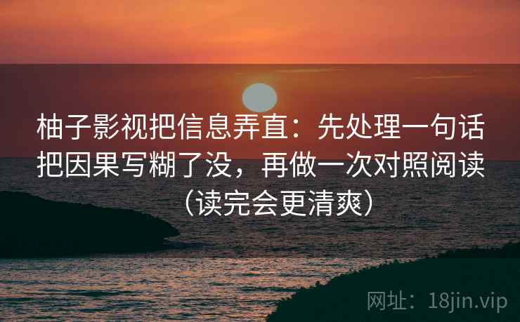 柚子影视把信息弄直：先处理一句话把因果写糊了没，再做一次对照阅读（读完会更清爽）