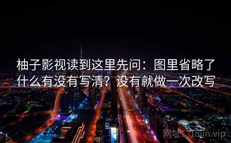 柚子影视读到这里先问：图里省略了什么有没有写清？没有就做一次改写