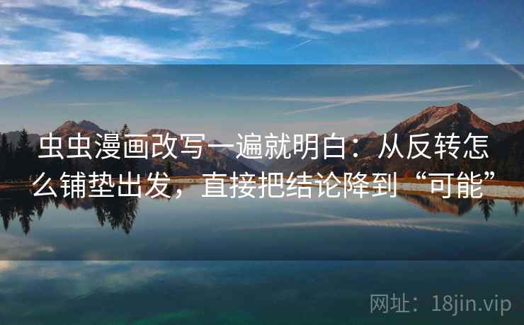 虫虫漫画改写一遍就明白：从反转怎么铺垫出发，直接把结论降到“可能”