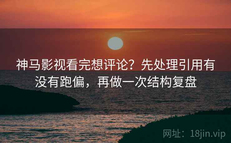 神马影视看完想评论？先处理引用有没有跑偏，再做一次结构复盘