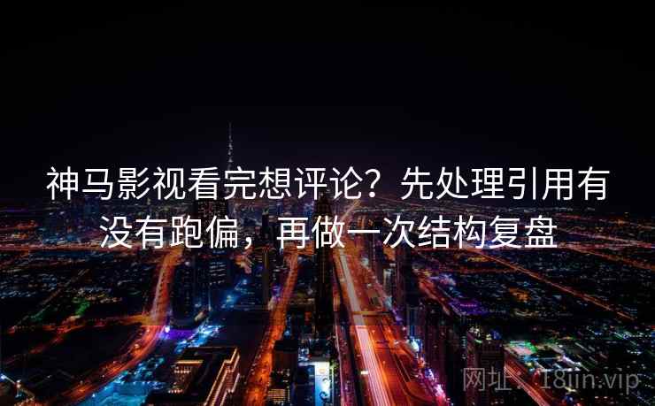 神马影视看完想评论？先处理引用有没有跑偏，再做一次结构复盘