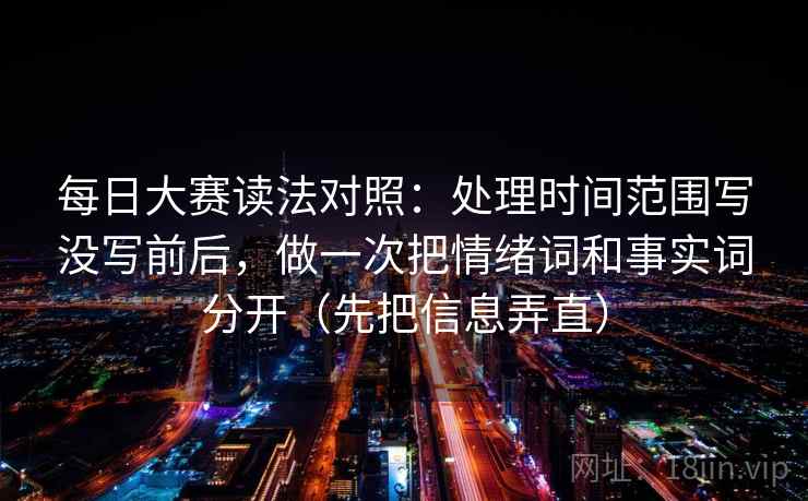每日大赛读法对照：处理时间范围写没写前后，做一次把情绪词和事实词分开（先把信息弄直）