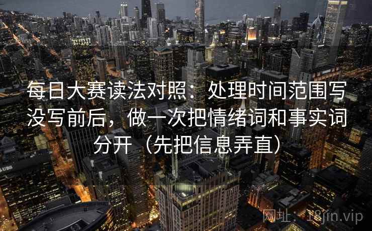 每日大赛读法对照：处理时间范围写没写前后，做一次把情绪词和事实词分开（先把信息弄直）