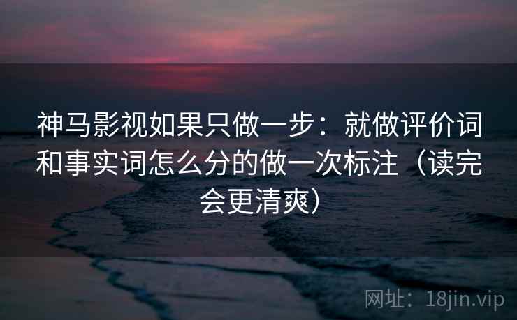神马影视如果只做一步：就做评价词和事实词怎么分的做一次标注（读完会更清爽）