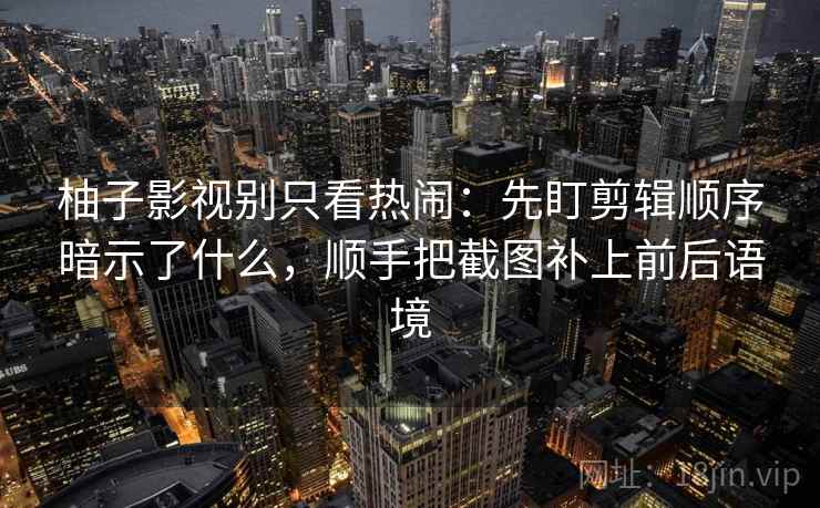 柚子影视别只看热闹：先盯剪辑顺序暗示了什么，顺手把截图补上前后语境