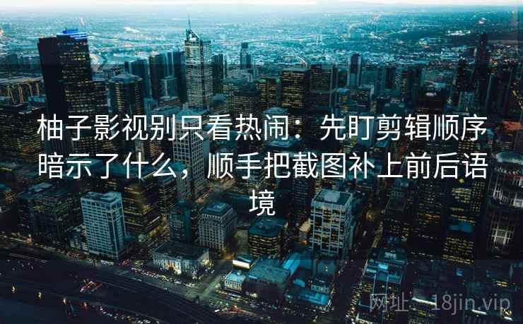 柚子影视别只看热闹：先盯剪辑顺序暗示了什么，顺手把截图补上前后语境