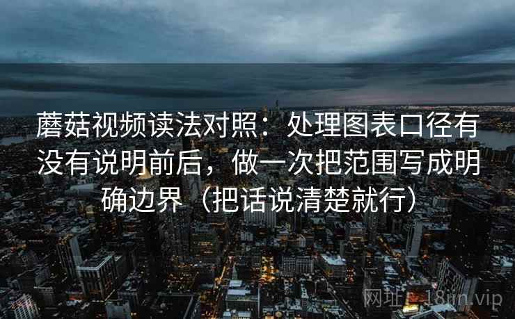 蘑菇视频读法对照：处理图表口径有没有说明前后，做一次把范围写成明确边界（把话说清楚就行）