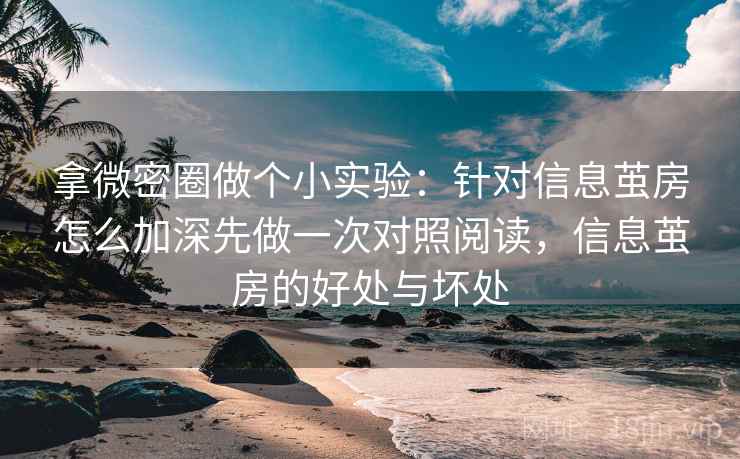 拿微密圈做个小实验：针对信息茧房怎么加深先做一次对照阅读，信息茧房的好处与坏处