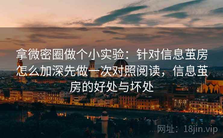 拿微密圈做个小实验：针对信息茧房怎么加深先做一次对照阅读，信息茧房的好处与坏处