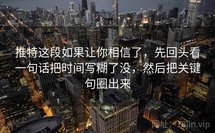 推特这段如果让你相信了,先回头看一句话把时间写糊了没,然后把关键句圈出来 推特这段如果让你相信了,先回头看一句话把时间写糊了没,然后把关键句圈出来