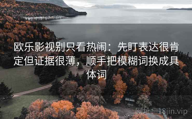 欧乐影视别只看热闹：先盯表达很肯定但证据很薄，顺手把模糊词换成具体词