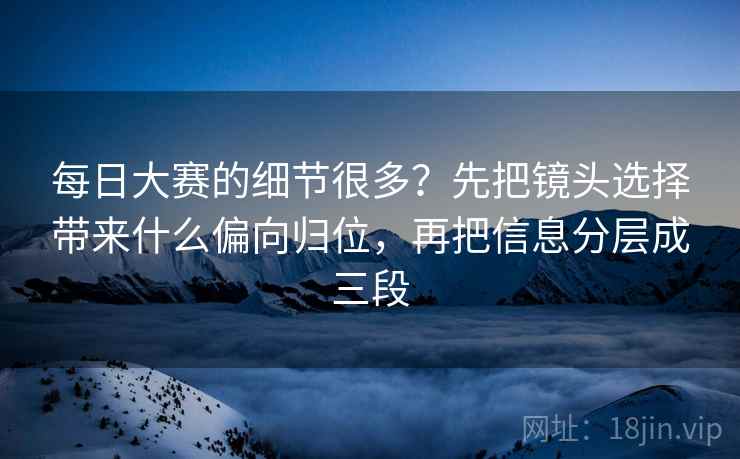 每日大赛的细节很多？先把镜头选择带来什么偏向归位，再把信息分层成三段