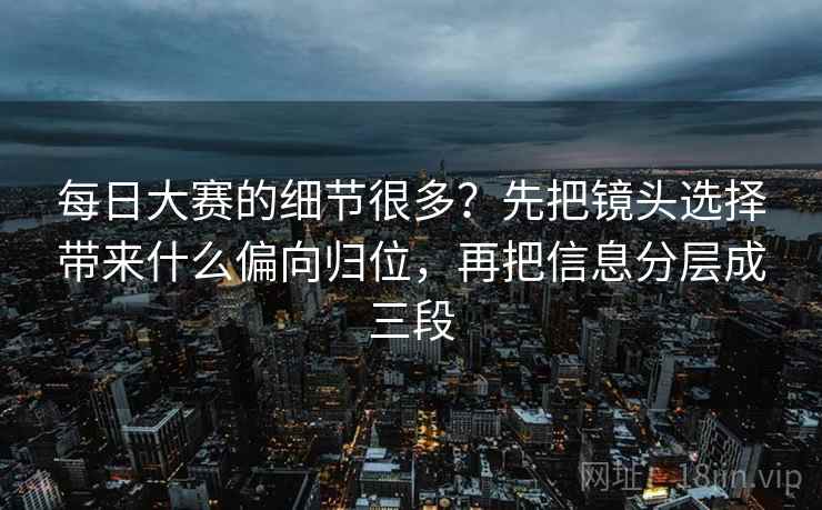 每日大赛的细节很多？先把镜头选择带来什么偏向归位，再把信息分层成三段