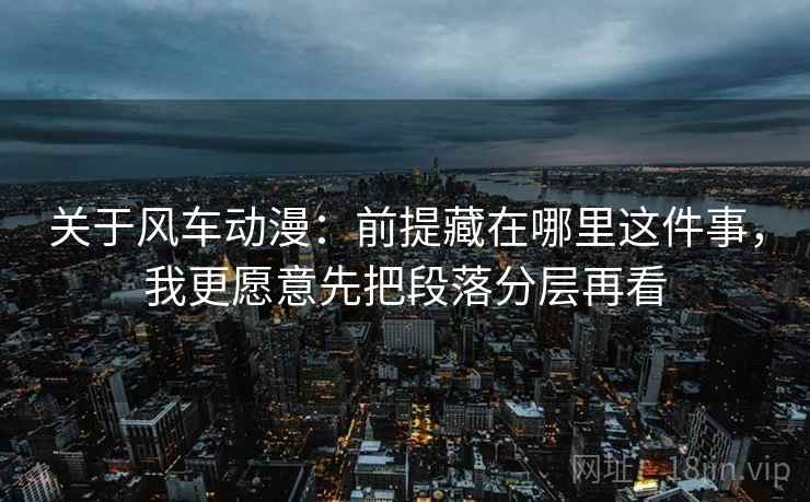 关于风车动漫:前提藏在哪里这件事,我更愿意先把段落分层再看 关于风车动漫:前提藏在哪里这件事,我更愿意先把段落分层再看