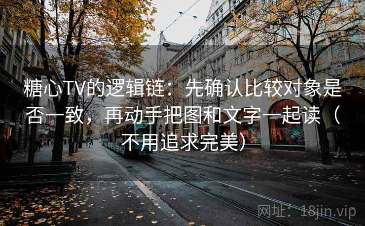 糖心TV的逻辑链：先确认比较对象是否一致，再动手把图和文字一起读（不用追求完美）