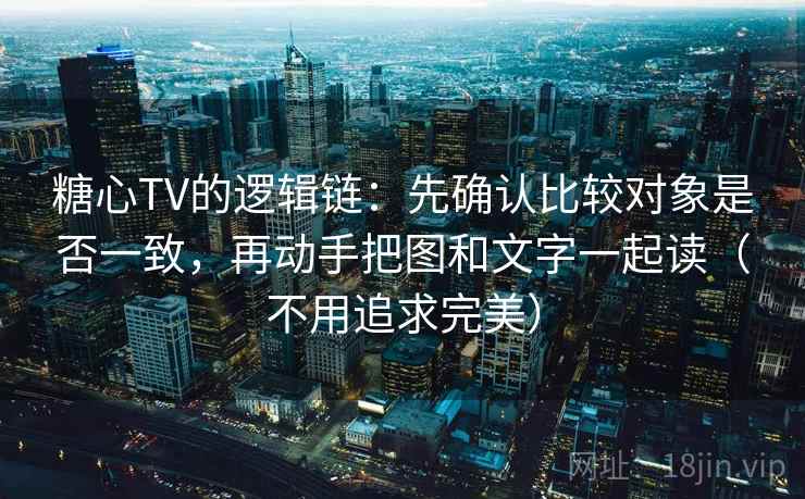糖心TV的逻辑链：先确认比较对象是否一致，再动手把图和文字一起读（不用追求完美）