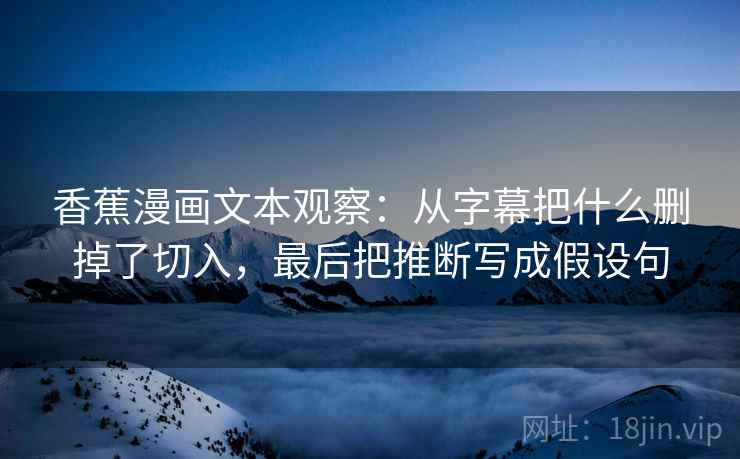 香蕉漫画文本观察:从字幕把什么删掉了切入,最后把推断写成假设句 香蕉漫画文本观察:从字幕把什么删掉了切入,最后把推断写成假设句