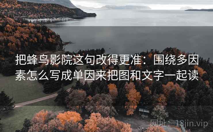 把蜂鸟影院这句改得更准:围绕多因素怎么写成单因来把图和文字一起读 把蜂鸟影院这句改得更准:围绕多因素怎么写成单因来把图和文字一起读