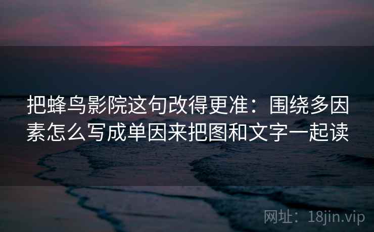 把蜂鸟影院这句改得更准：围绕多因素怎么写成单因来把图和文字一起读