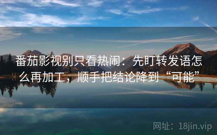 番茄影视别只看热闹：先盯转发语怎么再加工，顺手把结论降到“可能”