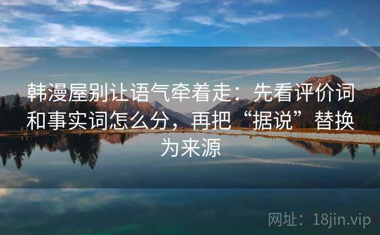 韩漫屋别让语气牵着走：先看评价词和事实词怎么分，再把“据说”替换为来源
