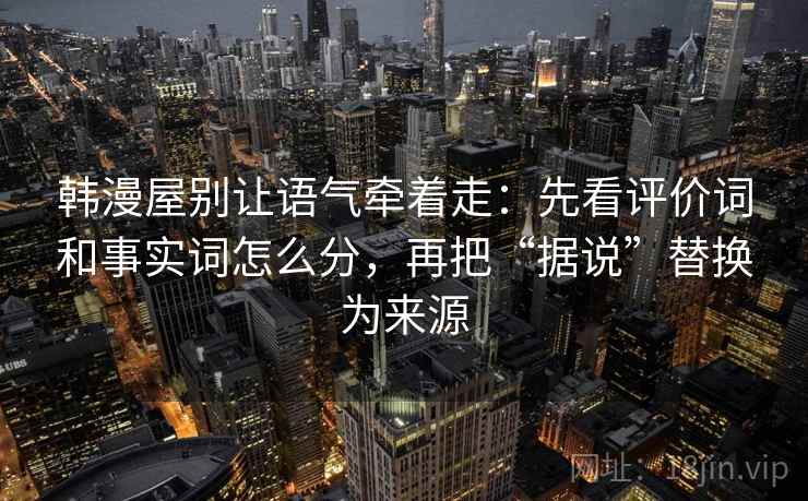 韩漫屋别让语气牵着走：先看评价词和事实词怎么分，再把“据说”替换为来源