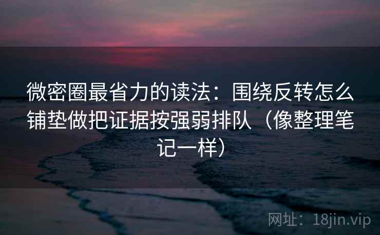 微密圈最省力的读法：围绕反转怎么铺垫做把证据按强弱排队（像整理笔记一样）