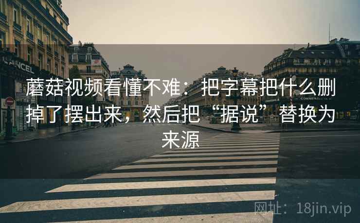 蘑菇视频看懂不难：把字幕把什么删掉了摆出来，然后把“据说”替换为来源