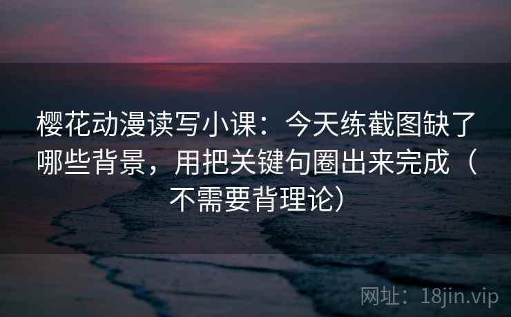 樱花动漫读写小课：今天练截图缺了哪些背景，用把关键句圈出来完成（不需要背理论）
