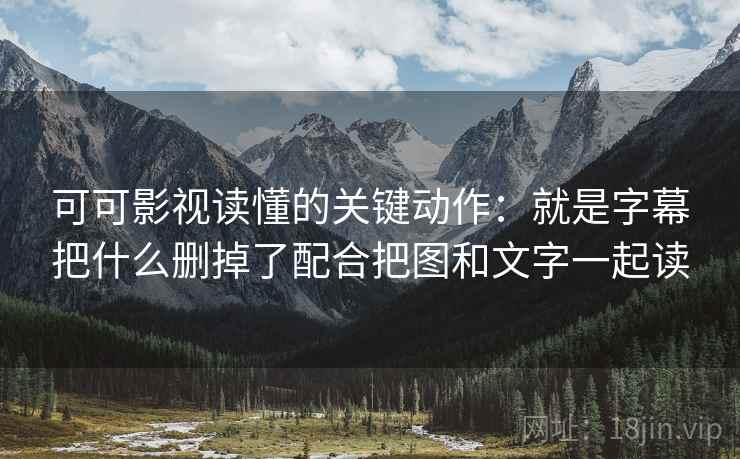 可可影视读懂的关键动作:就是字幕把什么删掉了配合把图和文字一起读 可可影视读懂的关键动作:就是字幕把什么删掉了配合把图和文字一起读
