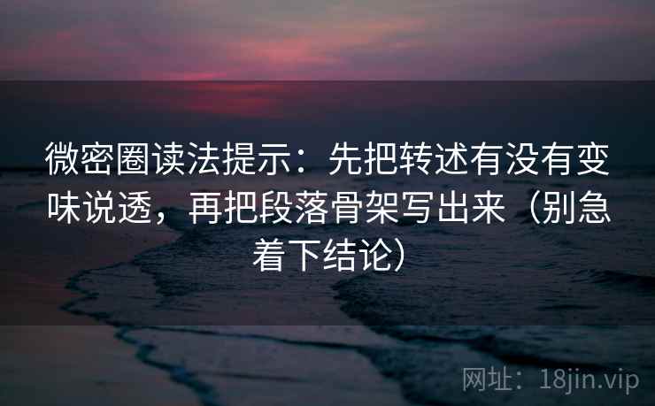 微密圈读法提示：先把转述有没有变味说透，再把段落骨架写出来（别急着下结论）