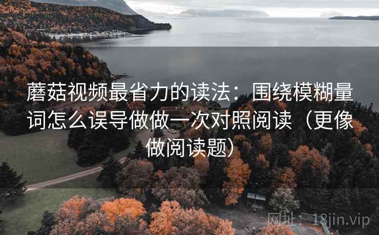 蘑菇视频最省力的读法：围绕模糊量词怎么误导做做一次对照阅读（更像做阅读题）