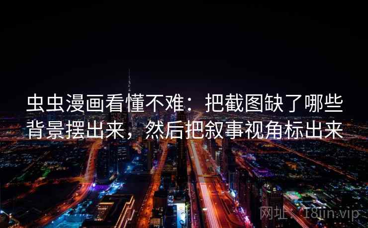 虫虫漫画看懂不难：把截图缺了哪些背景摆出来，然后把叙事视角标出来