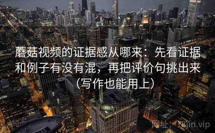 蘑菇视频的证据感从哪来：先看证据和例子有没有混，再把评价句挑出来（写作也能用上）