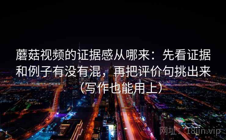 蘑菇视频的证据感从哪来：先看证据和例子有没有混，再把评价句挑出来（写作也能用上）
