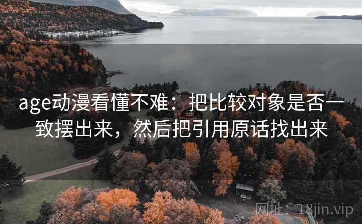 age动漫看懂不难：把比较对象是否一致摆出来，然后把引用原话找出来